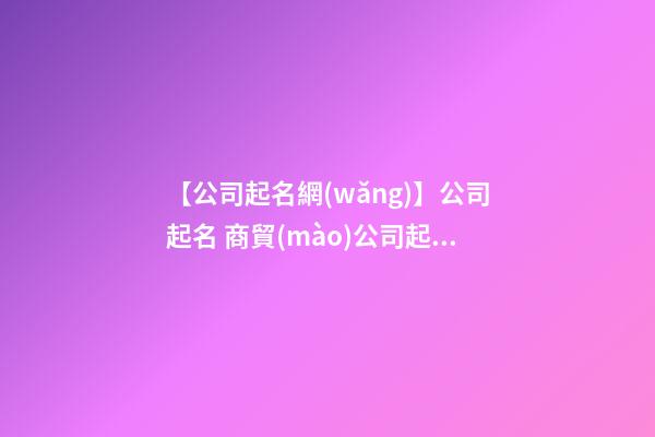 【公司起名網(wǎng)】公司起名 商貿(mào)公司起名的3大技巧-第1張-公司起名-玄機(jī)派